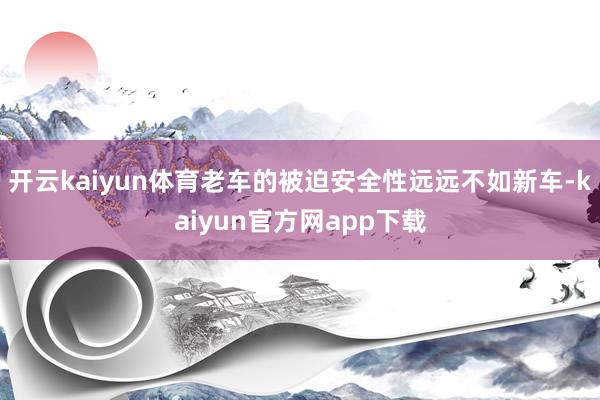 开云kaiyun体育老车的被迫安全性远远不如新车-kaiyun官方网app下载