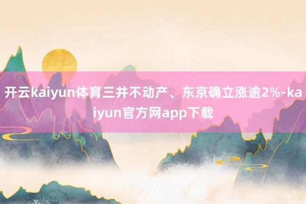 开云kaiyun体育三井不动产、东京确立涨逾2%-kaiyun官方网app下载