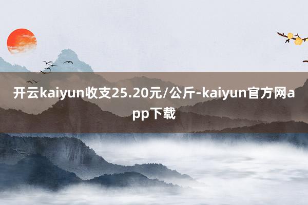 开云kaiyun收支25.20元/公斤-kaiyun官方网app下载
