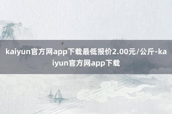 kaiyun官方网app下载最低报价2.00元/公斤-kaiyun官方网app下载