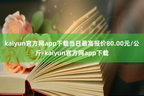 kaiyun官方网app下载当日最高报价80.00元/公斤-kaiyun官方网app下载