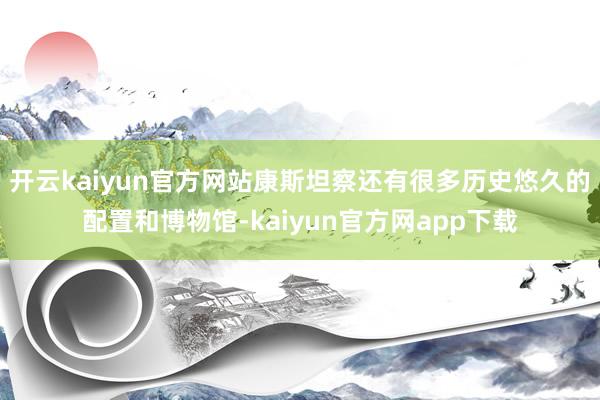 开云kaiyun官方网站康斯坦察还有很多历史悠久的配置和博物馆-kaiyun官方网app下载