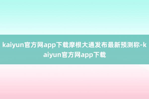 kaiyun官方网app下载摩根大通发布最新预测称-kaiyun官方网app下载