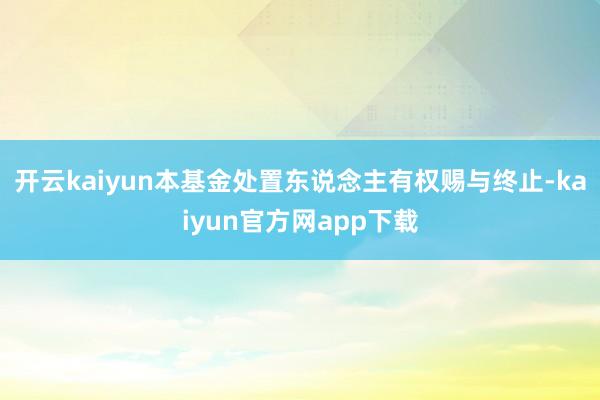 开云kaiyun本基金处置东说念主有权赐与终止-kaiyun官方网app下载