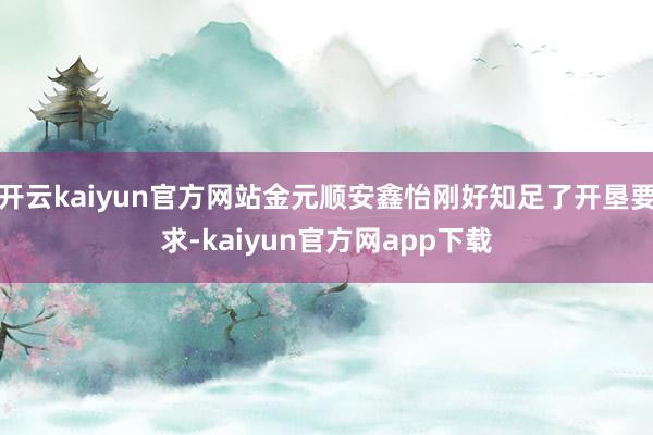 开云kaiyun官方网站金元顺安鑫怡刚好知足了开垦要求-kaiyun官方网app下载