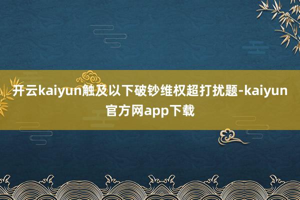 开云kaiyun触及以下破钞维权超打扰题-kaiyun官方网app下载