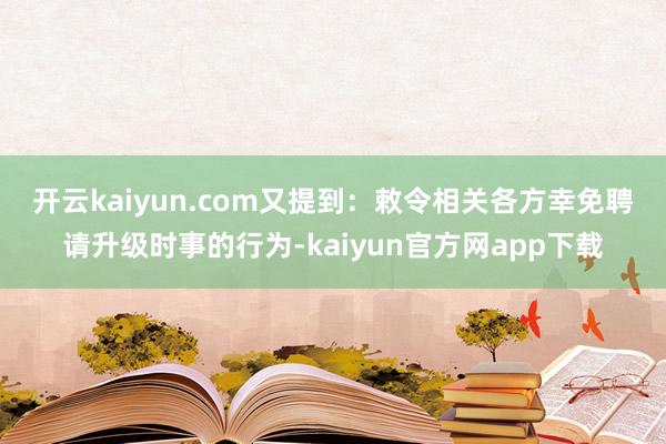 开云kaiyun.com又提到：　　敕令相关各方幸免聘请升级时事的行为-kaiyun官方网app下载