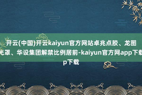 开云(中国)开云kaiyun官方网站卓兆点胶、龙图光罩、华设集团解禁比例居前-kaiyun官方网app下载