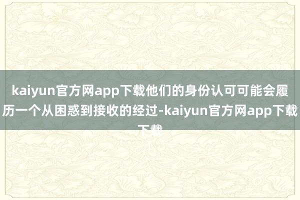 kaiyun官方网app下载他们的身份认可可能会履历一个从困惑到接收的经过-kaiyun官方网app下载