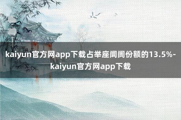 kaiyun官方网app下载占举座阛阓份额的13.5%-kaiyun官方网app下载