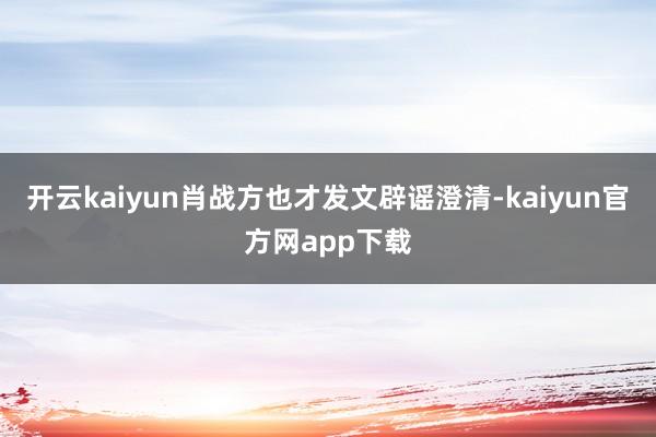 开云kaiyun肖战方也才发文辟谣澄清-kaiyun官方网app下载