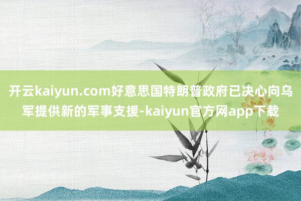 开云kaiyun.com好意思国特朗普政府已决心向乌军提供新的军事支援-kaiyun官方网app下载