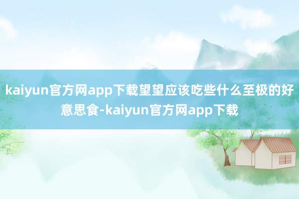 kaiyun官方网app下载望望应该吃些什么至极的好意思食-kaiyun官方网app下载