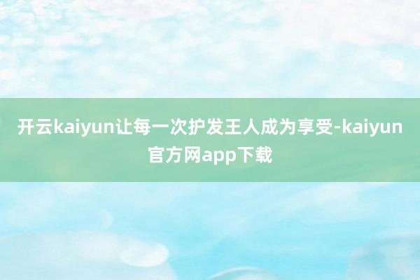 开云kaiyun让每一次护发王人成为享受-kaiyun官方网app下载