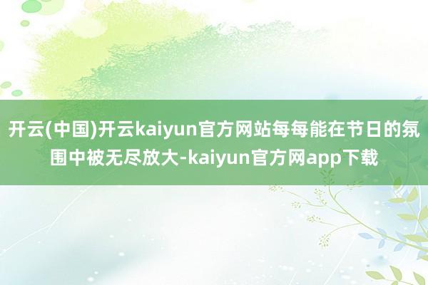 开云(中国)开云kaiyun官方网站每每能在节日的氛围中被无尽放大-kaiyun官方网app下载