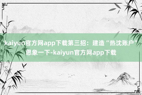 kaiyun官方网app下载第三招：建造“热沈账户”思象一下-kaiyun官方网app下载