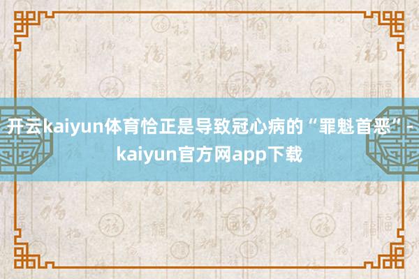 开云kaiyun体育恰正是导致冠心病的“罪魁首恶”-kaiyun官方网app下载