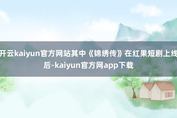 开云kaiyun官方网站其中《锦绣传》在红果短剧上线后-kaiyun官方网app下载