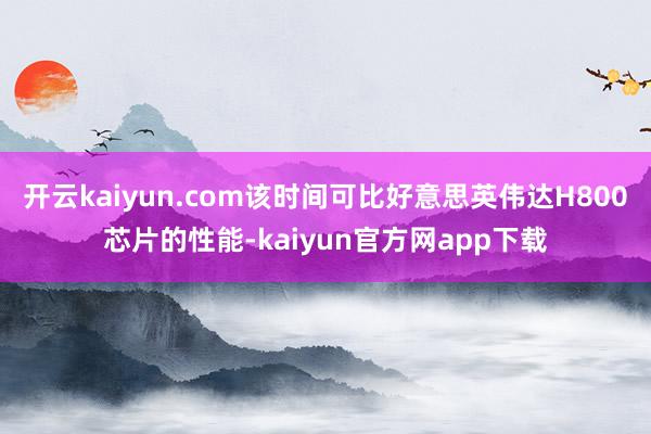开云kaiyun.com该时间可比好意思英伟达H800芯片的性能-kaiyun官方网app下载