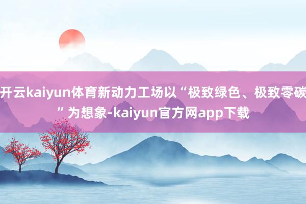 开云kaiyun体育新动力工场以“极致绿色、极致零碳”为想象-kaiyun官方网app下载