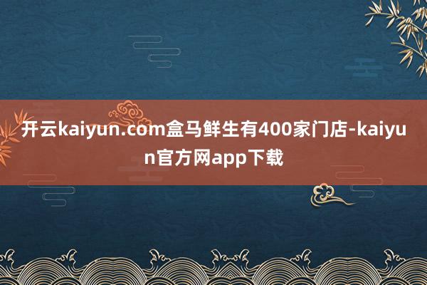 开云kaiyun.com盒马鲜生有400家门店-kaiyun官方网app下载