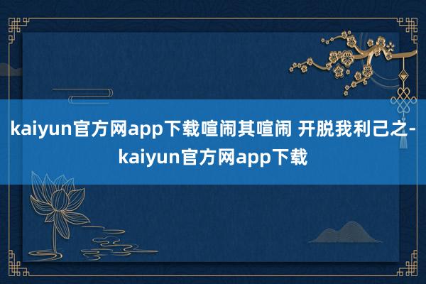 kaiyun官方网app下载喧闹其喧闹 开脱我利己之-kaiyun官方网app下载