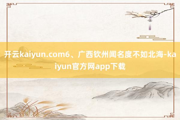开云kaiyun.com6、广西钦州闻名度不如北海-kaiyun官方网app下载
