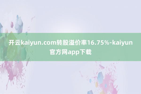 开云kaiyun.com转股溢价率16.75%-kaiyun官方网app下载