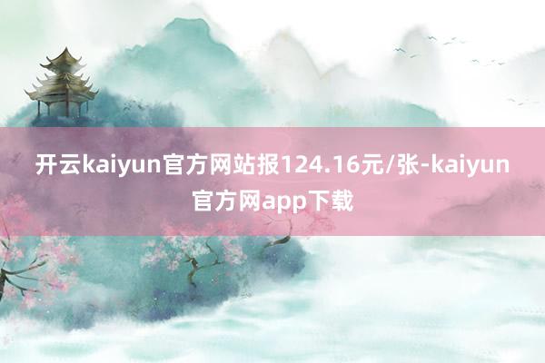开云kaiyun官方网站报124.16元/张-kaiyun官方网app下载