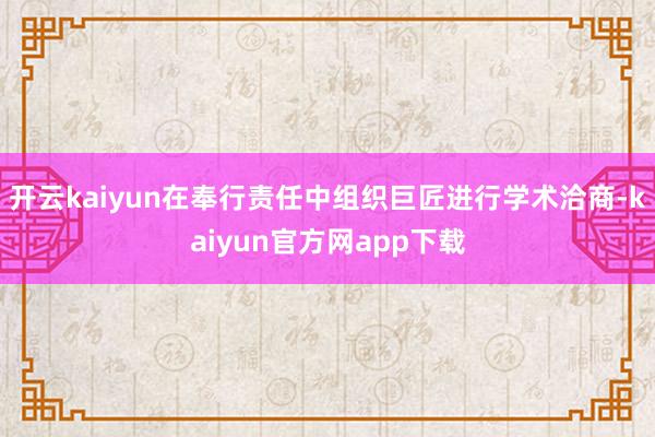 开云kaiyun在奉行责任中组织巨匠进行学术洽商-kaiyun官方网app下载