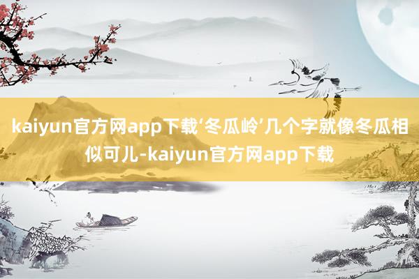 kaiyun官方网app下载‘冬瓜岭’几个字就像冬瓜相似可儿-kaiyun官方网app下载