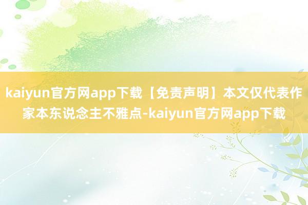 kaiyun官方网app下载【免责声明】本文仅代表作家本东说念主不雅点-kaiyun官方网app下载