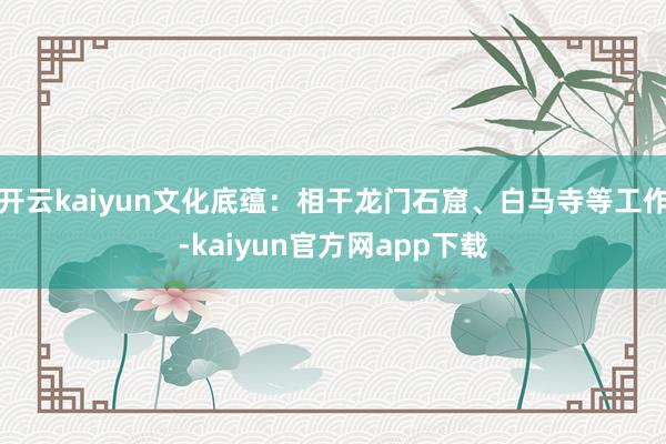 开云kaiyun文化底蕴：相干龙门石窟、白马寺等工作-kaiyun官方网app下载