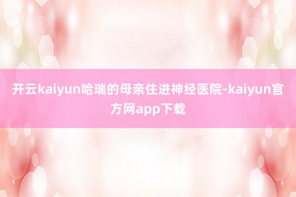 开云kaiyun哈瑞的母亲住进神经医院-kaiyun官方网app下载