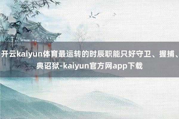 开云kaiyun体育最运转的时辰职能只好守卫、握捕、典诏狱-kaiyun官方网app下载