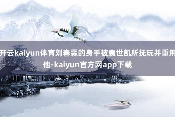 开云kaiyun体育刘春霖的身手被袁世凯所抚玩并重用他-kaiyun官方网app下载