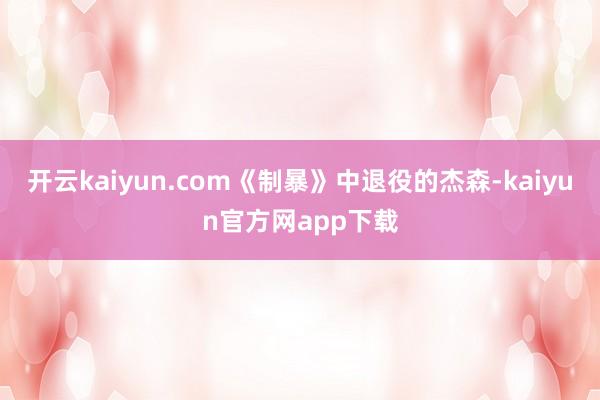 开云kaiyun.com《制暴》中退役的杰森-kaiyun官方网app下载