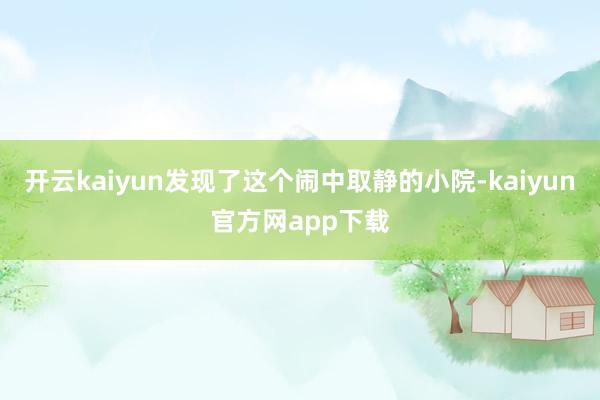 开云kaiyun发现了这个闹中取静的小院-kaiyun官方网app下载