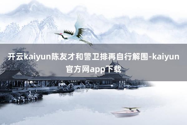 开云kaiyun陈友才和警卫排再自行解围-kaiyun官方网app下载