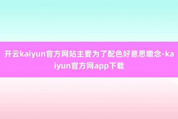 开云kaiyun官方网站主要为了配色好意思瞻念-kaiyun官方网app下载