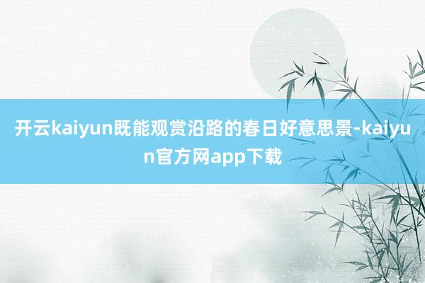 开云kaiyun既能观赏沿路的春日好意思景-kaiyun官方网app下载