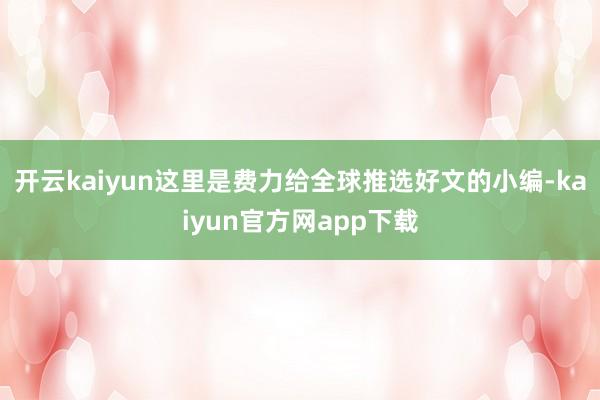 开云kaiyun这里是费力给全球推选好文的小编-kaiyun官方网app下载