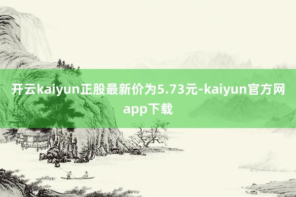 开云kaiyun正股最新价为5.73元-kaiyun官方网app下载