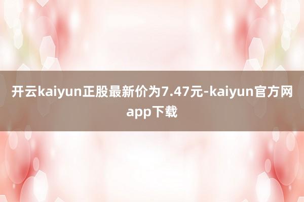 开云kaiyun正股最新价为7.47元-kaiyun官方网app下载