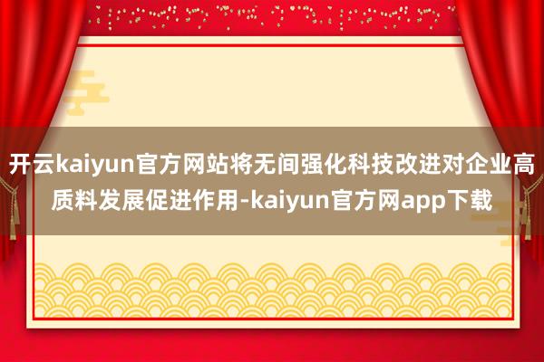 开云kaiyun官方网站将无间强化科技改进对企业高质料发展促进作用-kaiyun官方网app下载