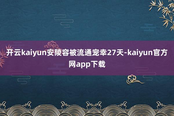 开云kaiyun安陵容被流通宠幸27天-kaiyun官方网app下载