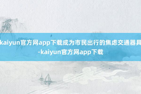 kaiyun官方网app下载成为市民出行的焦虑交通器具-kaiyun官方网app下载