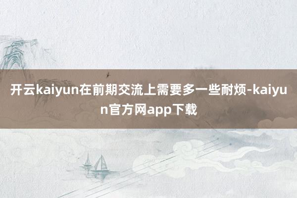 开云kaiyun在前期交流上需要多一些耐烦-kaiyun官方网app下载