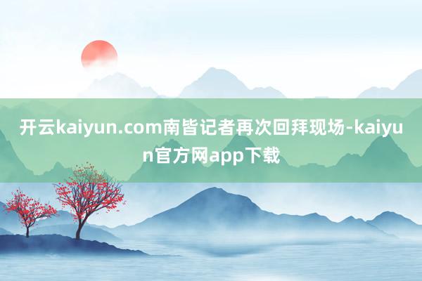 开云kaiyun.com南皆记者再次回拜现场-kaiyun官方网app下载