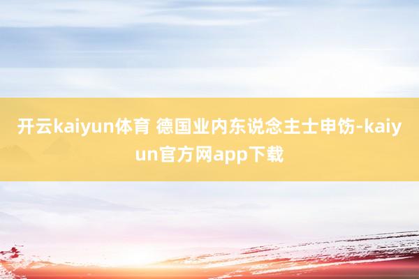 开云kaiyun体育 德国业内东说念主士申饬-kaiyun官方网app下载